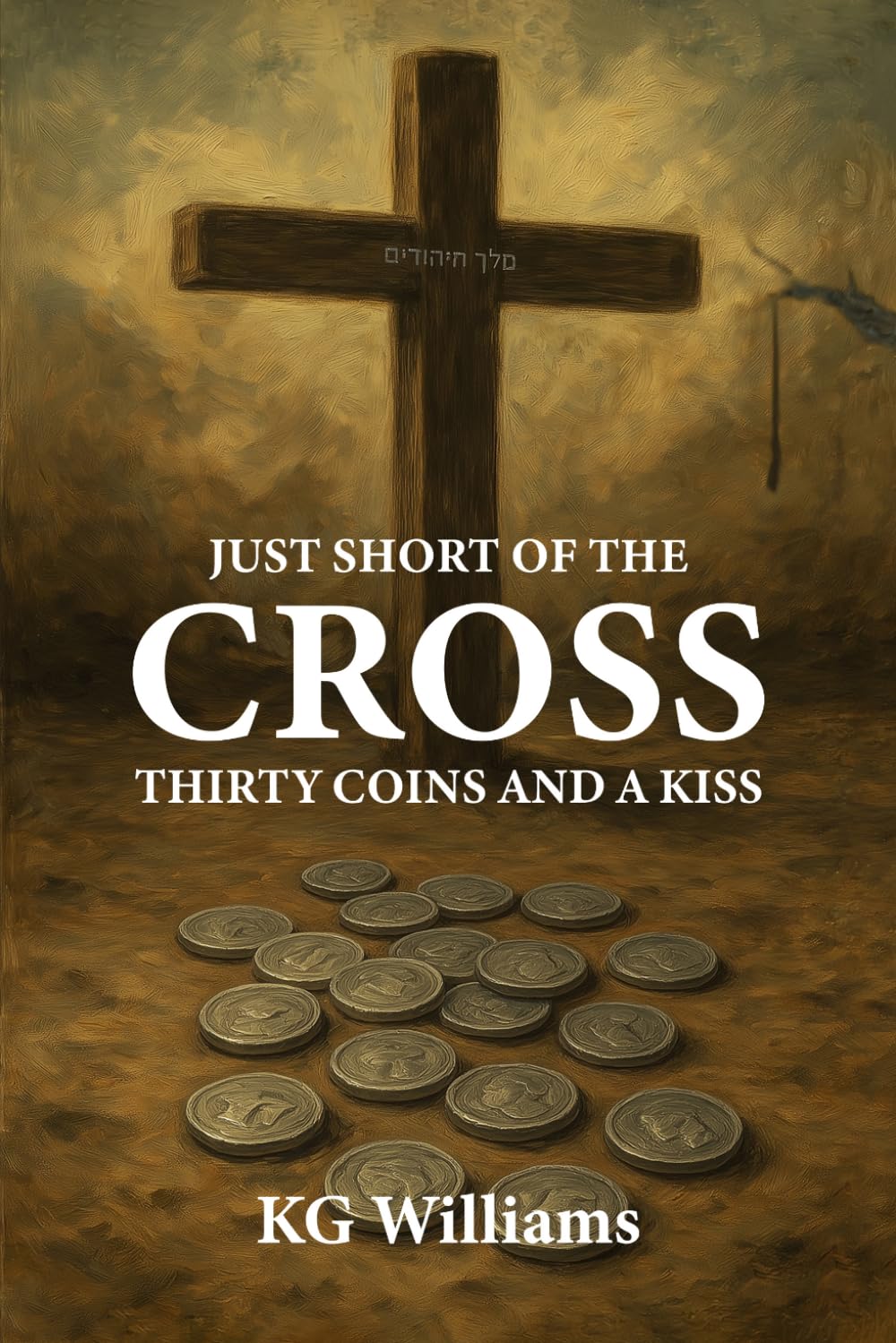 JUST SHORT OF THE CROSS: THIRTY COINS AND A KISS By KG Williams