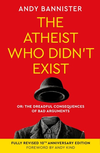 The Atheist Who Didn't Exist (Tenth Anniversary Edition): Or the dreadful consequences of bad arguments