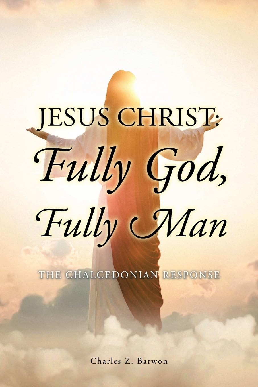 Jesus Christ: Fully God, Fully Man: The Chalcedonian Response by Charles Z. Barwon