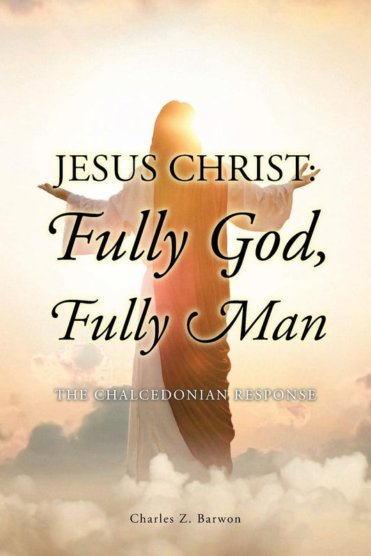 Jesus Christ: Fully God, Fully Man: The Chalcedonian Response by Charles Z. Barwon
