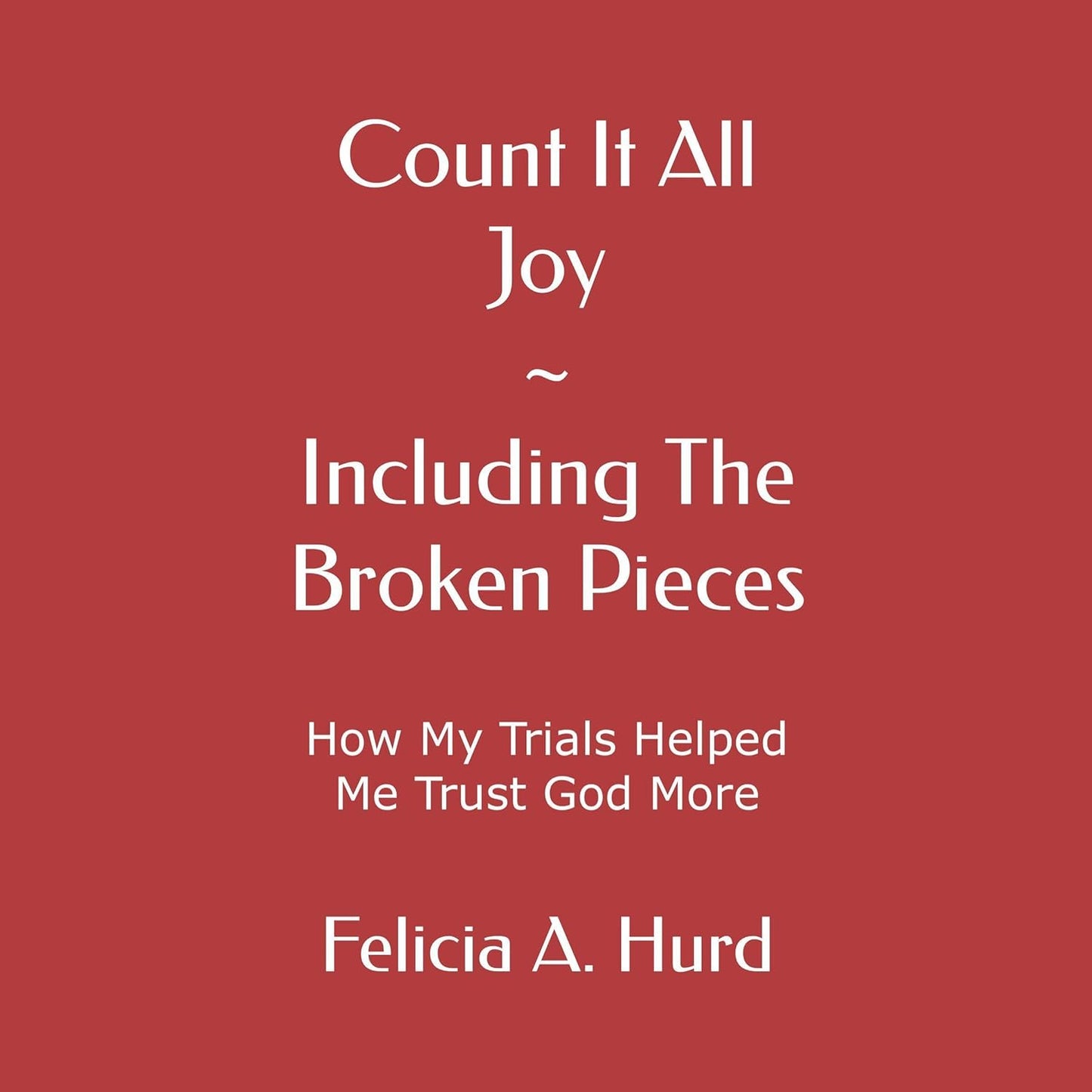 Count It All Joy: Including the Broken Pieces by Felicia A Hurd