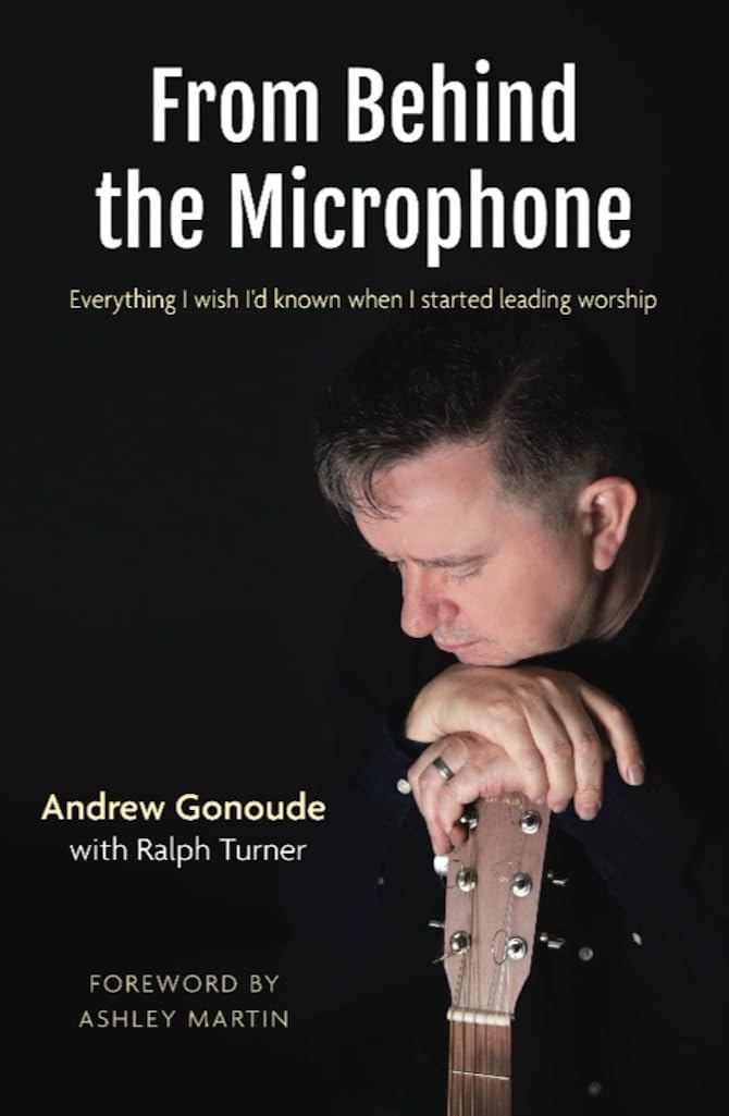 From Behind the Microphone: Everything I wish I’d known when I started leading worship By Andrew Gonoude with Ralph Turner