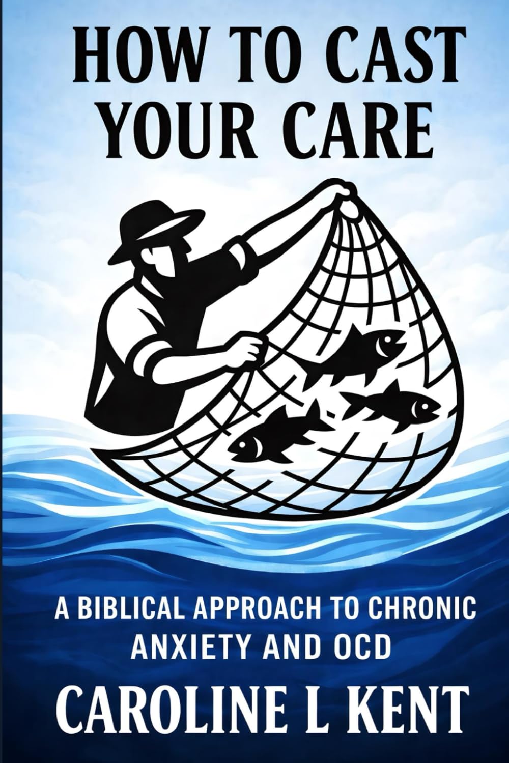 How To Cast Your Care: A Biblical Approach to Chronic Anxiety and OCD by Caroline L Kent