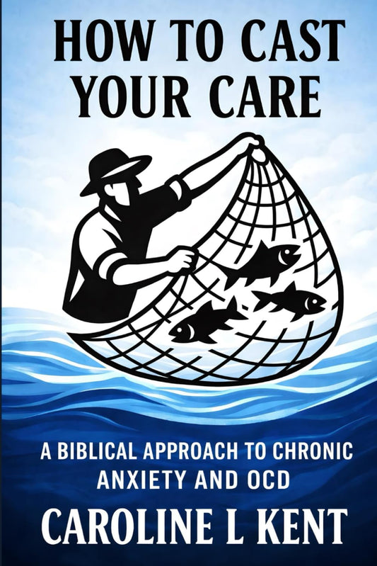 How To Cast Your Care: A Biblical Approach to Chronic Anxiety and OCD by Caroline L Kent