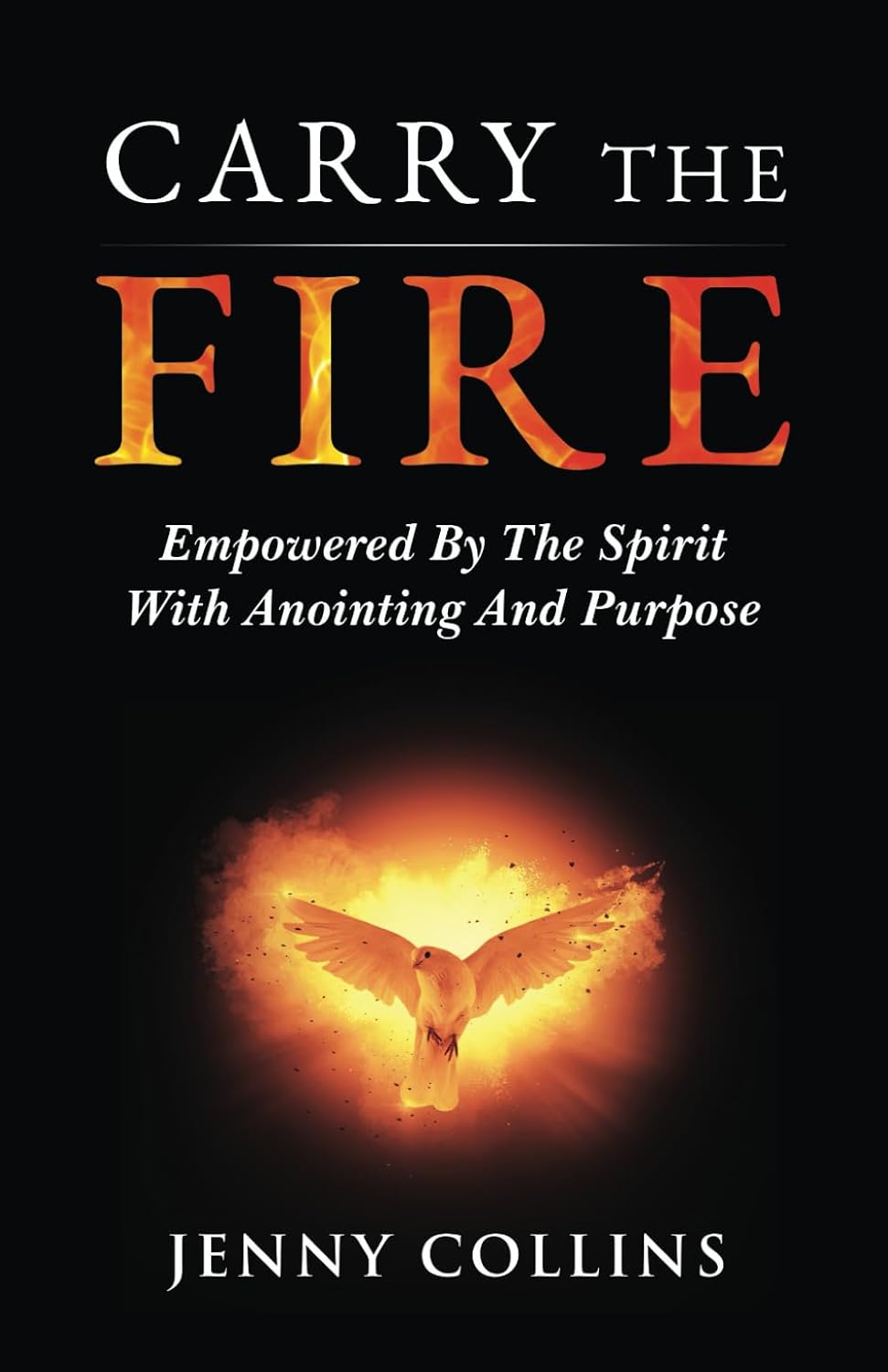 Carry The Fire: Empowered By The Spirit With Anointing And Purpose (Carry The Fire Series - Holy Spirit Empowerment, Spiritual Anointing, and Living With a God-Given Purpose) by Jenny Collins