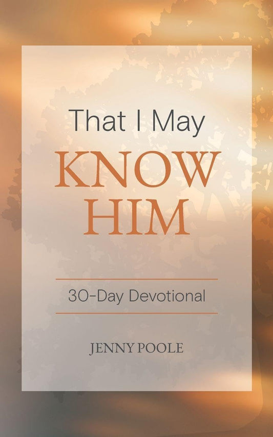 That I May Know Him: 30 Day Devotional by Jenny Poole